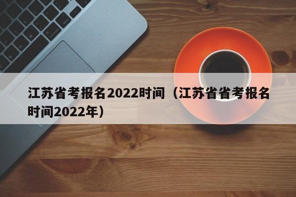 江苏省考报名2022时间（江苏省省考报名时间2022年）