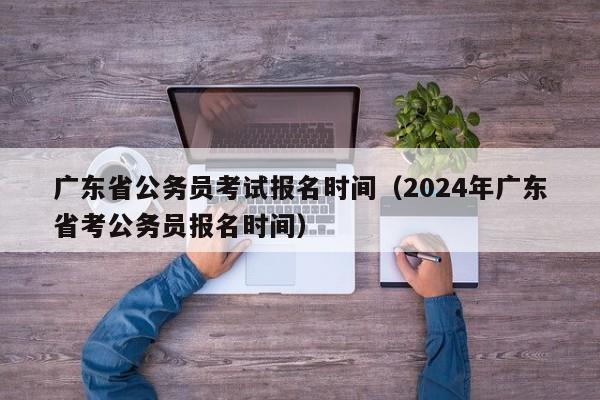 广东省公务员考试报名时间（2024年广东省考公务员报名时间）