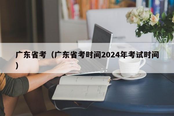 广东省考（广东省考时间2024年考试时间）