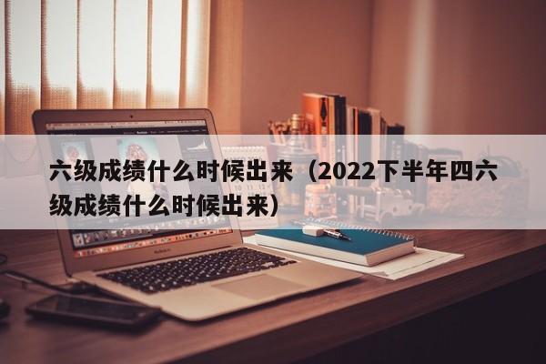 六级成绩什么时候出来（2022下半年四六级成绩什么时候出来）