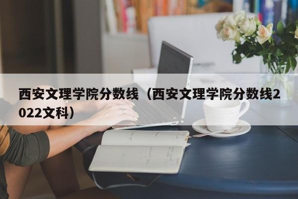 西安文理学院分数线（西安文理学院分数线2022文科）