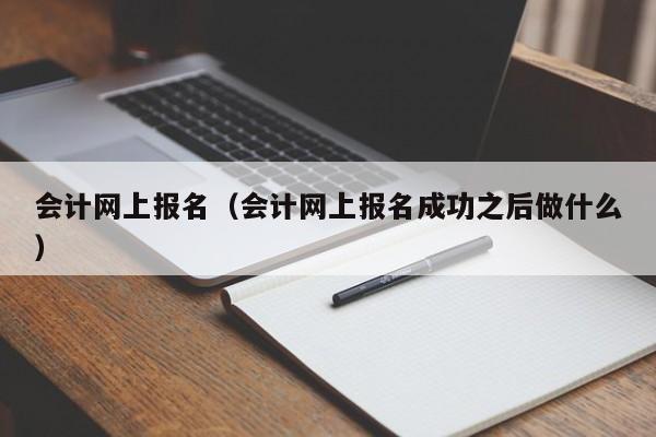 会计网上报名（会计网上报名成功之后做什么）