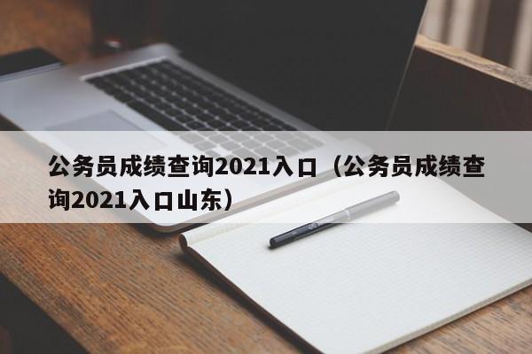 公务员成绩查询2021入口（公务员成绩查询2021入口山东）