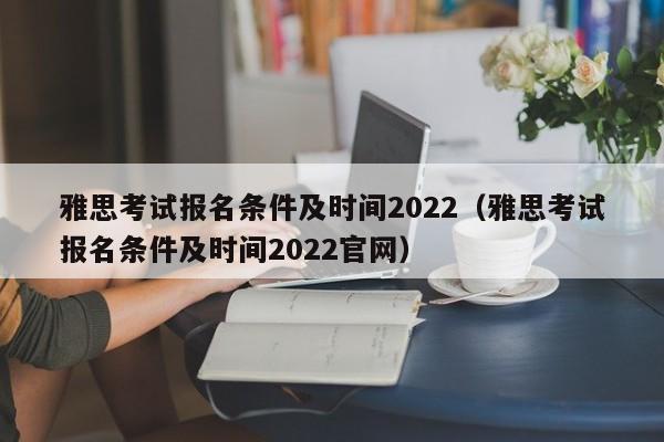 雅思考试报名条件及时间2022（雅思考试报名条件及时间2022官网）