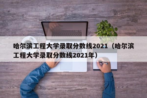 哈尔滨工程大学录取分数线2021（哈尔滨工程大学录取分数线2021年）