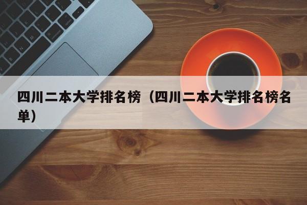 四川二本大学排名榜（四川二本大学排名榜名单）