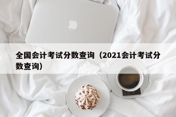 全国会计考试分数查询（2021会计考试分数查询）