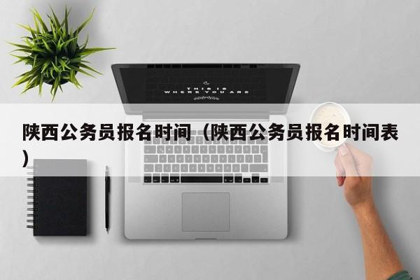 陕西公务员报名时间（陕西公务员报名时间表）