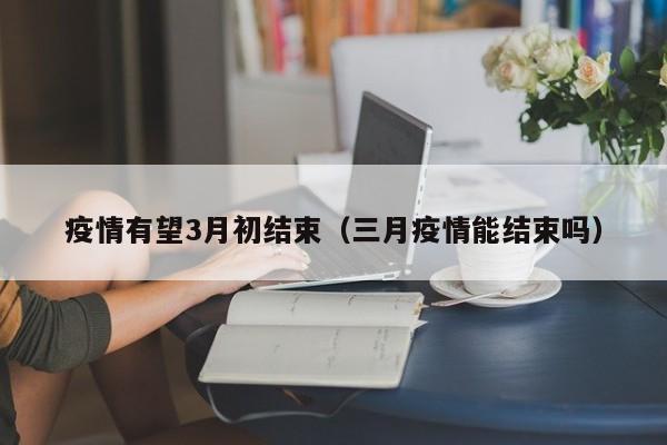 疫情有望3月初结束（三月疫情能结束吗）