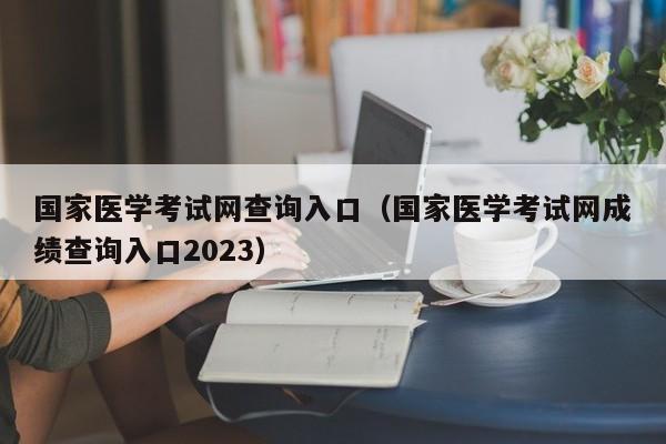 国家医学考试网查询入口（国家医学考试网成绩查询入口2023）