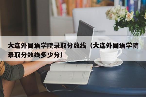 大连外国语学院录取分数线（大连外国语学院录取分数线多少分）