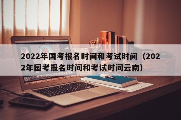 2022年国考报名时间和考试时间（2022年国考报名时间和考试时间云南）