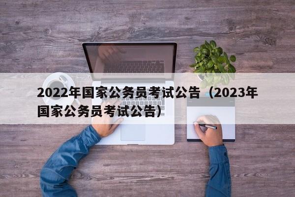 2022年国家公务员考试公告（2023年国家公务员考试公告）