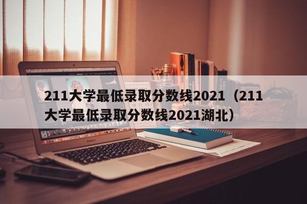 211大学最低录取分数线2021（211大学最低录取分数线2021湖北）