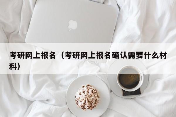 考研网上报名（考研网上报名确认需要什么材料）