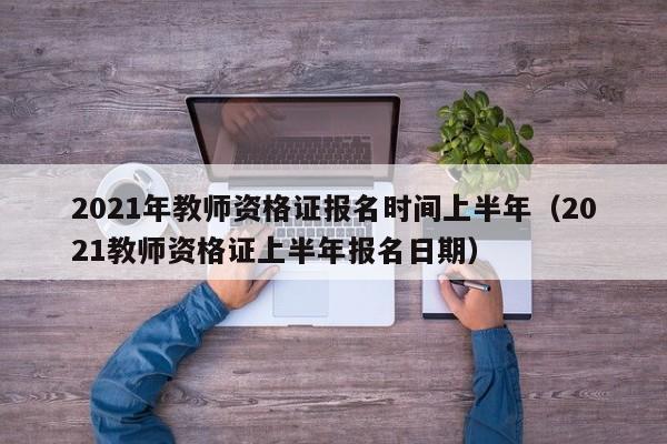 2021年教师资格证报名时间上半年（2021教师资格证上半年报名日期）