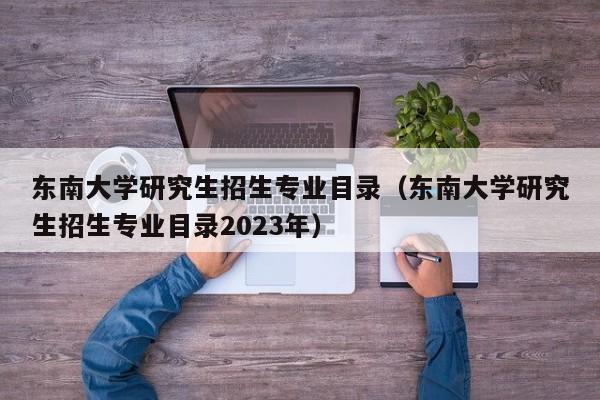 东南大学研究生招生专业目录（东南大学研究生招生专业目录2023年）