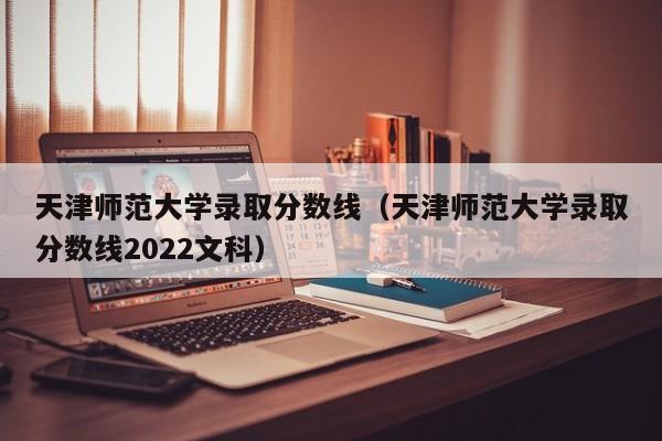 天津师范大学录取分数线（天津师范大学录取分数线2022文科）