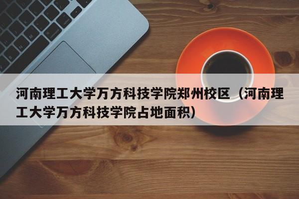 河南理工大学万方科技学院郑州校区（河南理工大学万方科技学院占地面积）