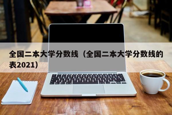 全国二本大学分数线（全国二本大学分数线的表2021）