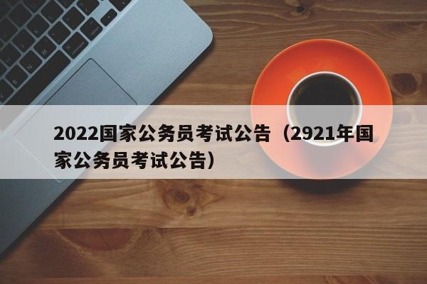 2022国家公务员考试公告（2921年国家公务员考试公告）