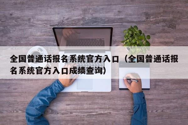 全国普通话报名系统官方入口（全国普通话报名系统官方入口成绩查询）