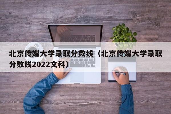 北京传媒大学录取分数线（北京传媒大学录取分数线2022文科）