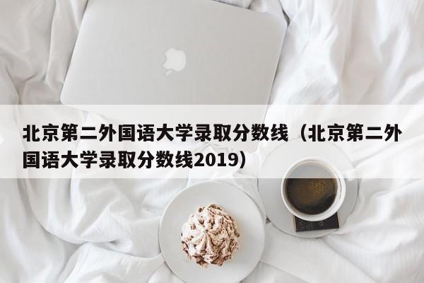 北京第二外国语大学录取分数线（北京第二外国语大学录取分数线2019）