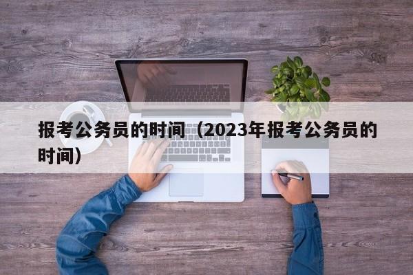 报考公务员的时间（2023年报考公务员的时间）