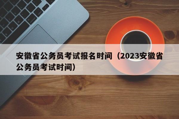 安徽省公务员考试报名时间（2023安徽省公务员考试时间）