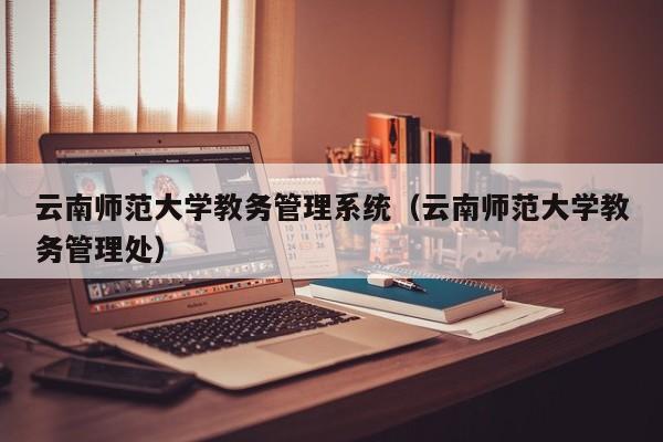 云南师范大学教务管理系统（云南师范大学教务管理处）