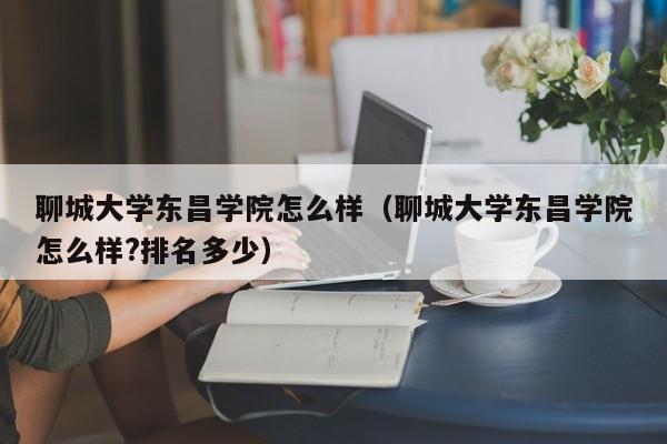 聊城大学东昌学院怎么样（聊城大学东昌学院怎么样?排名多少）