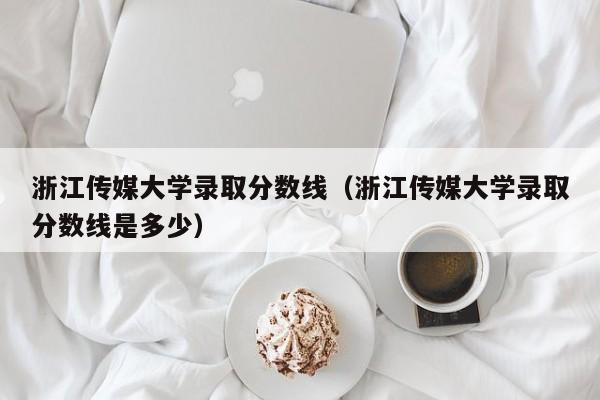 浙江传媒大学录取分数线（浙江传媒大学录取分数线是多少）