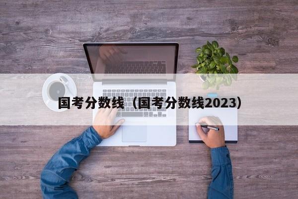 国考分数线（国考分数线2023）