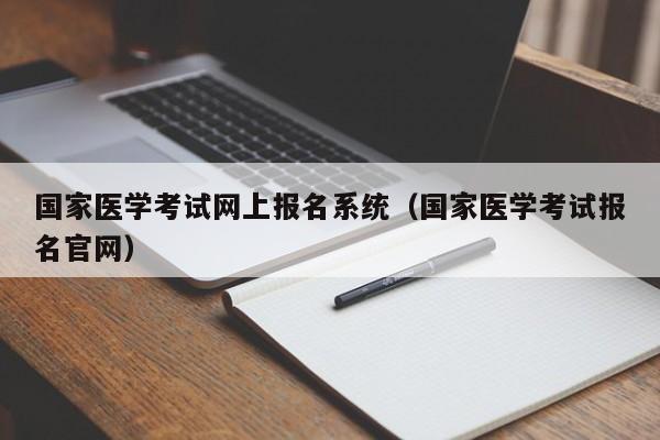 国家医学考试网上报名系统（国家医学考试报名官网）