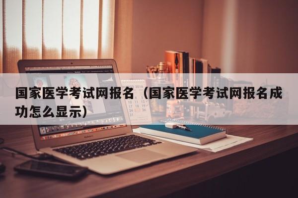 国家医学考试网报名（国家医学考试网报名成功怎么显示）