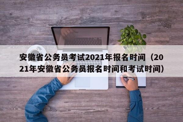 安徽省公务员考试2021年报名时间（2021年安徽省公务员报名时间和考试时间）