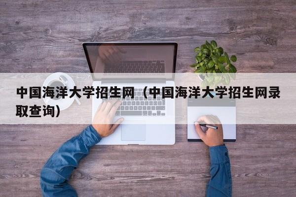 中国海洋大学招生网（中国海洋大学招生网录取查询）