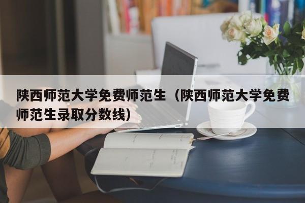 陕西师范大学免费师范生（陕西师范大学免费师范生录取分数线）