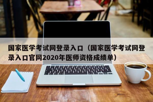 国家医学考试网登录入口（国家医学考试网登录入口官网2020年医师资格成绩单）