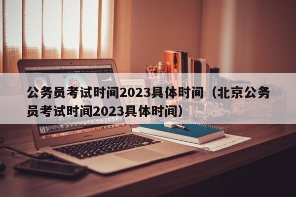 公务员考试时间2023具体时间（北京公务员考试时间2023具体时间）