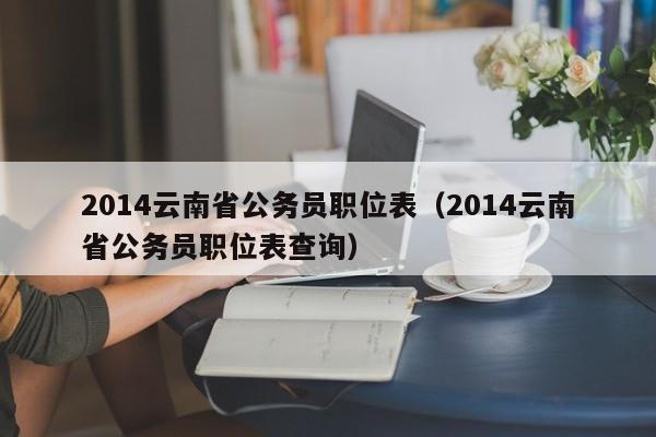 2014云南省公务员职位表（2014云南省公务员职位表查询）