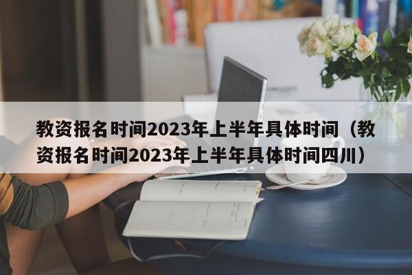 教资报名时间2023年上半年具体时间（教资报名时间2023年上半年具体时间四川）