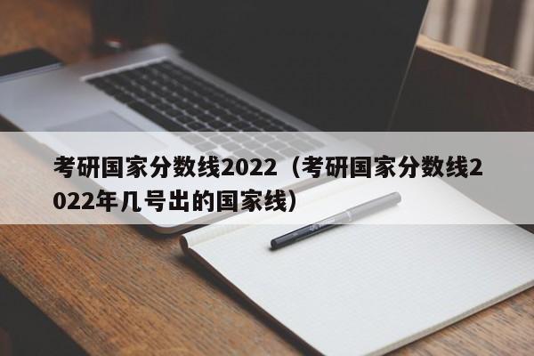 考研国家分数线2022（考研国家分数线2022年几号出的国家线）