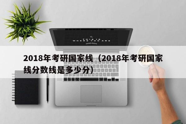 2018年考研国家线（2018年考研国家线分数线是多少分）