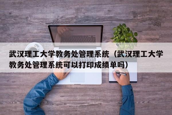 武汉理工大学教务处管理系统（武汉理工大学教务处管理系统可以打印成绩单吗）