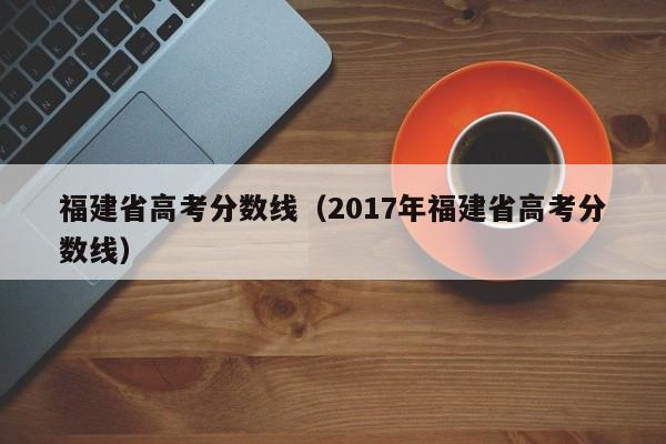 福建省高考分数线（2017年福建省高考分数线）