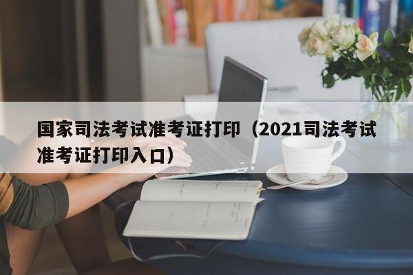 国家司法考试准考证打印（2021司法考试准考证打印入口）