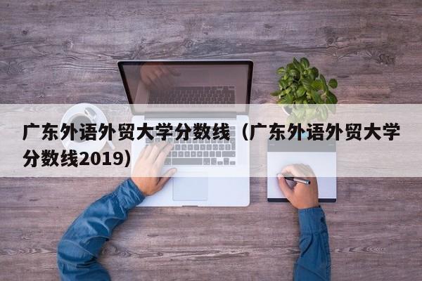 广东外语外贸大学分数线（广东外语外贸大学分数线2019）