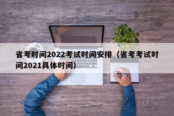 省考时间2022考试时间安排（省考考试时间2021具体时间）